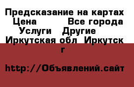 Предсказание на картах › Цена ­ 200 - Все города Услуги » Другие   . Иркутская обл.,Иркутск г.